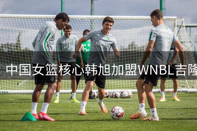中国女篮核心韩旭加盟WNBL吉隆毒液 开启澳洲联赛新征程