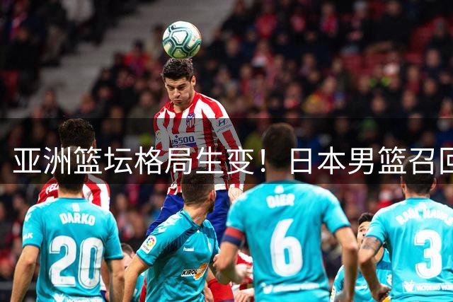 亚洲篮坛格局生变！日本男篮召回NBA双星备战世预赛 中国队陷入背水一战