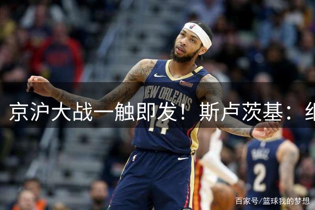 京沪大战一触即发！斯卢茨基：细节决定德比胜负走向