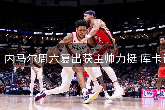 内马尔周六复出获主帅力挺 库卡详解轮休策略深意
