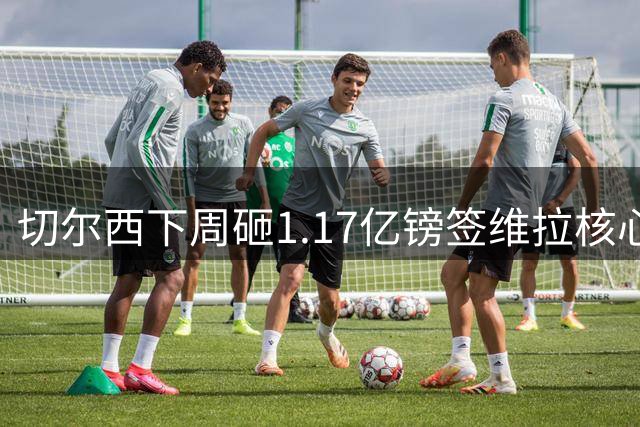 切尔西下周砸1.17亿镑签维拉核心 阿森纳头号目标被截胡