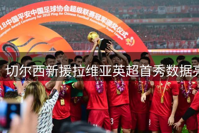 切尔西新援拉维亚英超首秀数据亮眼 攻防两端均有建树