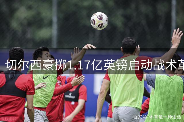 切尔西豪掷1.17亿英镑启动战术革新，阿隆索掌舵新时代