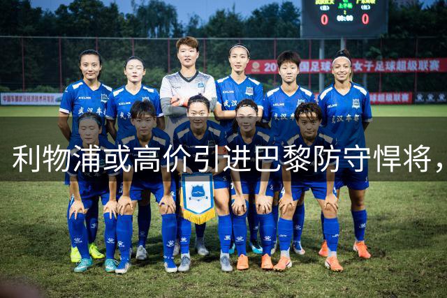 利物浦或高价引进巴黎防守悍将，扎巴尼成夏窗焦点