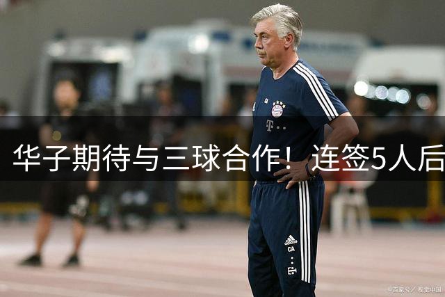 华子期待与三球合作！连签5人后已13+3名单 西部第一概率仅5%被看衰