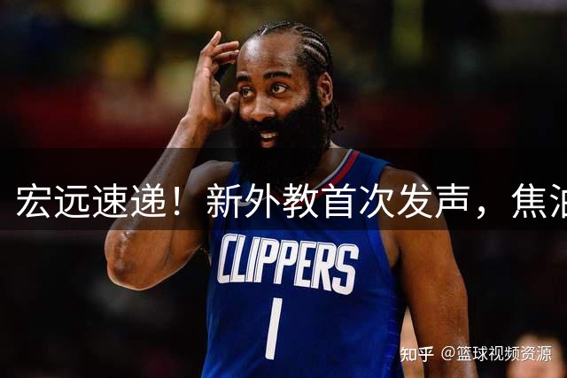 宏远速递！新外教首次发声，焦泊乔表现惊艳杜锋，胡明轩回归首秀