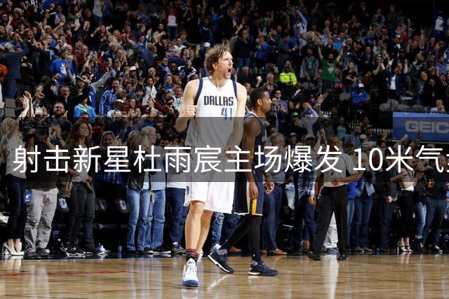 射击新星杜雨宸主场爆发 10米气步枪世界杯夺冠创历史