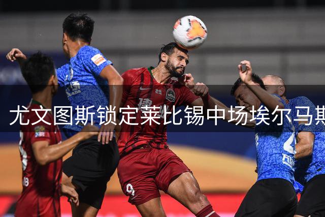 尤文图斯锁定莱比锡中场埃尔马斯 租借+买断方案浮出水面
