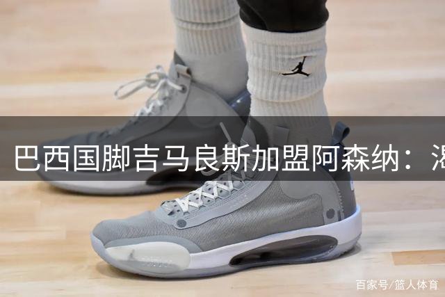 巴西国脚吉马良斯加盟阿森纳：渴望续写枪手传奇中场篇章