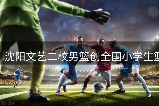 沈阳文艺二校男篮创全国小学生篮球联赛三连冠纪录