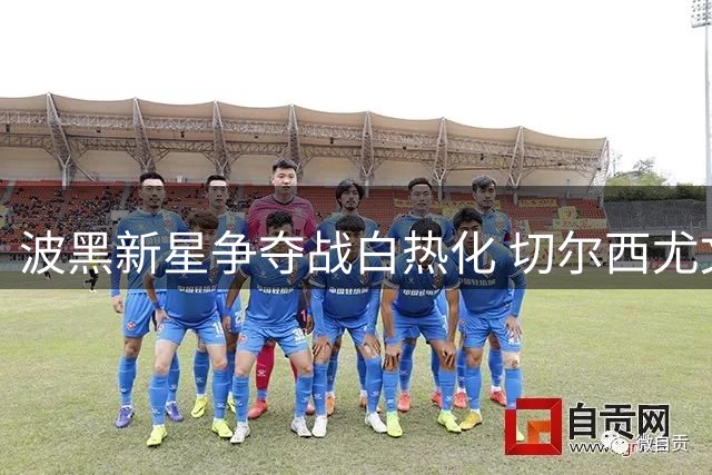 波黑新星争夺战白热化 切尔西尤文各出奇招抢人