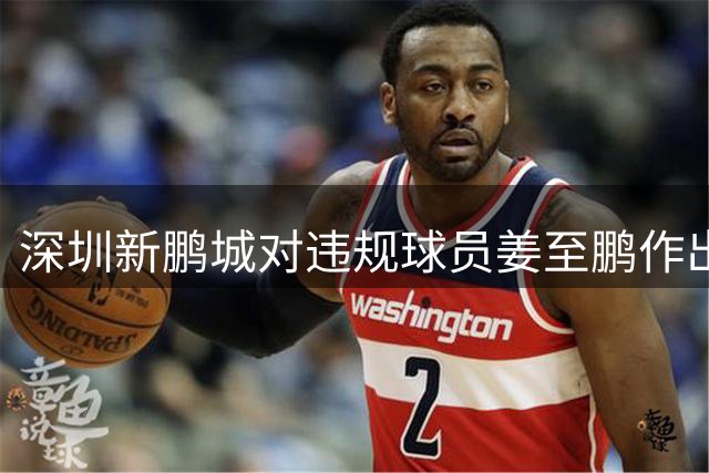 深圳新鹏城对违规球员姜至鹏作出停赛处罚