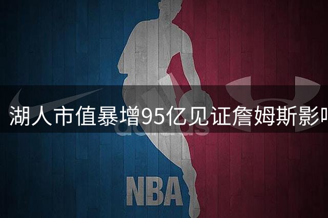 湖人市值暴增95亿见证詹姆斯影响力 41岁老将白须不掩自律本色