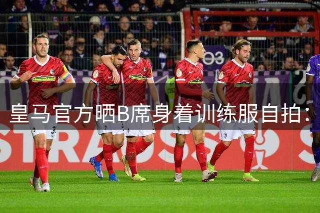 皇马官方晒B席身着训练服自拍：他来啦！
