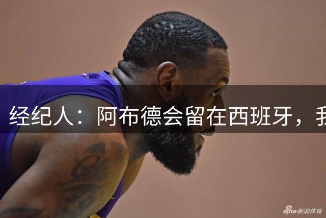 经纪人：阿布德会留在西班牙，我们和罗马之间从未有过任何接触