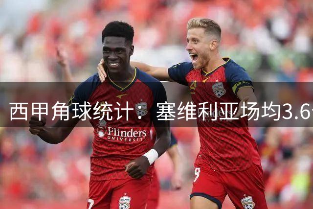 西甲角球统计：塞维利亚场均3.6个，毕尔巴鄂竞技场均4.8个