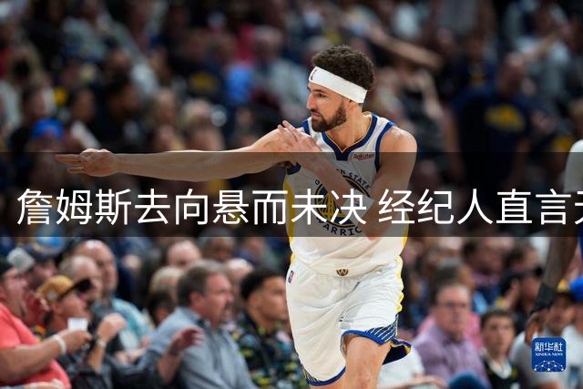 詹姆斯去向悬而未决 经纪人直言无需球队额外争取