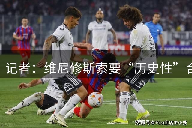 记者：维尼修斯索要“历史性”合同，皇马感到“手脚被束缚”