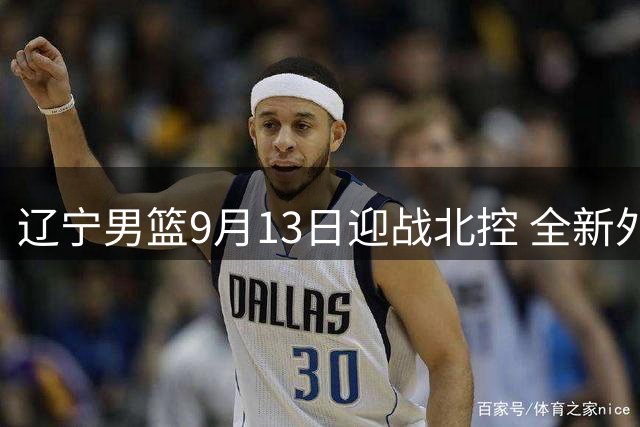 辽宁男篮9月13日迎战北控 全新外援阵容或将首次亮相