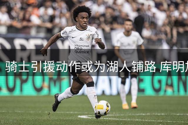 骑士引援动作或为湖人铺路 库明加加盟洛城概率陡增