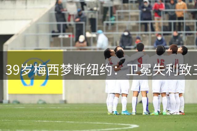 39岁梅西梦断纽约：卫冕失利致三大世界杯纪录成空