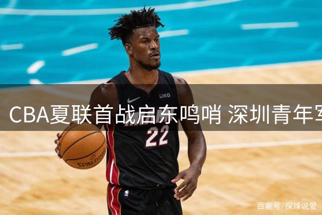 CBA夏联首战启东鸣哨 深圳青年军不敌江苏